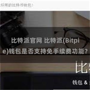 比特派官网 比特派(Bitpie)钱包是否支持免手续费功能？