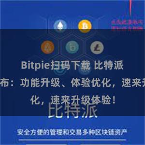 Bitpie扫码下载 比特派最新版发布：功能升级、体验优化，速来升级体验！